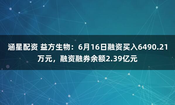 涵星配资 益方生物：6月16日融资买入6490.21万元，融资融券余额2.39亿元
