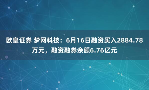 欧皇证券 梦网科技：6月16日融资买入2884.78万元，融资融券余额6.76亿元
