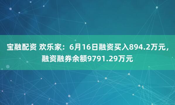 宝融配资 欢乐家：6月16日融资买入894.2万元，融资融券余额9791.29万元