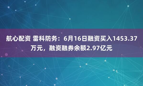航心配资 雷科防务：6月16日融资买入1453.37万元，融资融券余额2.97亿元