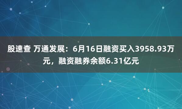 股速查 万通发展：6月16日融资买入3958.93万元，融资融券余额6.31亿元