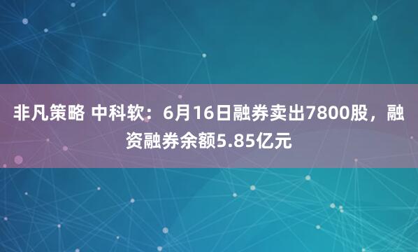 非凡策略 中科软：6月16日融券卖出7800股，融资融券余额5.85亿元