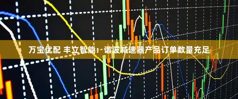 万宝优配 丰立智能：谐波减速器产品订单数量充足