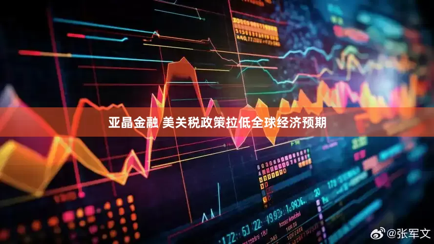 亚晶金融 美关税政策拉低全球经济预期