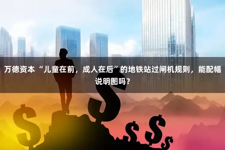 万德资本 “儿童在前，成人在后”的地铁站过闸机规则，能配幅说明图吗？
