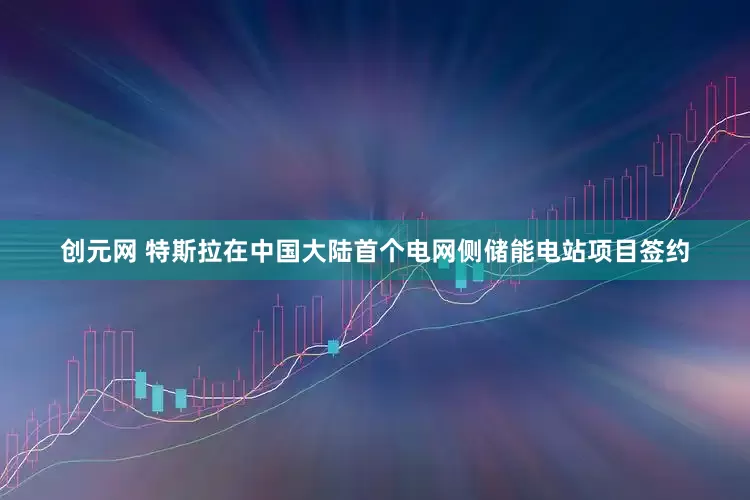 创元网 特斯拉在中国大陆首个电网侧储能电站项目签约