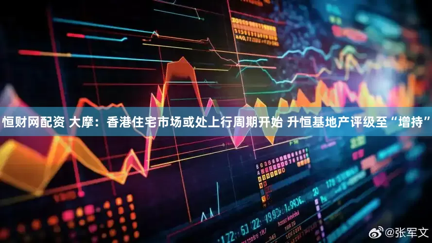 恒财网配资 大摩：香港住宅市场或处上行周期开始 升恒基地产评级至“增持”