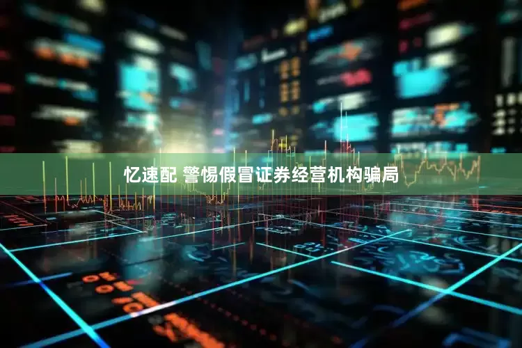 忆速配 警惕假冒证券经营机构骗局