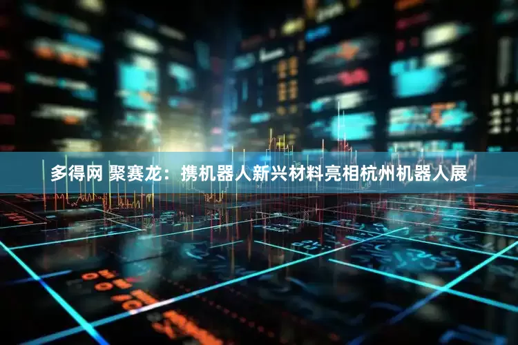 多得网 聚赛龙：携机器人新兴材料亮相杭州机器人展