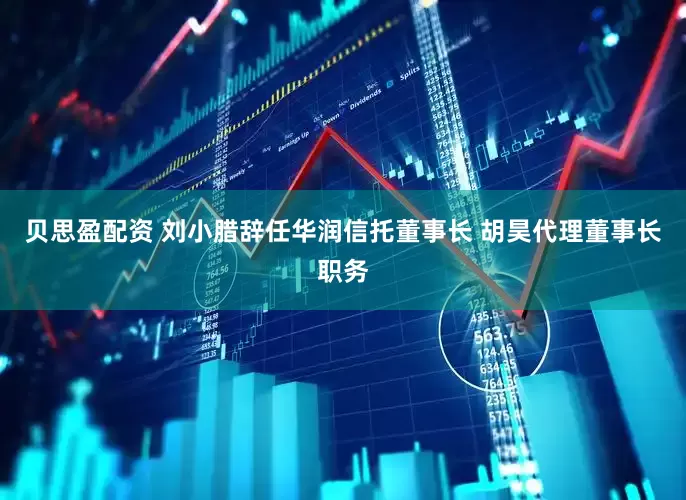 贝思盈配资 刘小腊辞任华润信托董事长 胡昊代理董事长职务