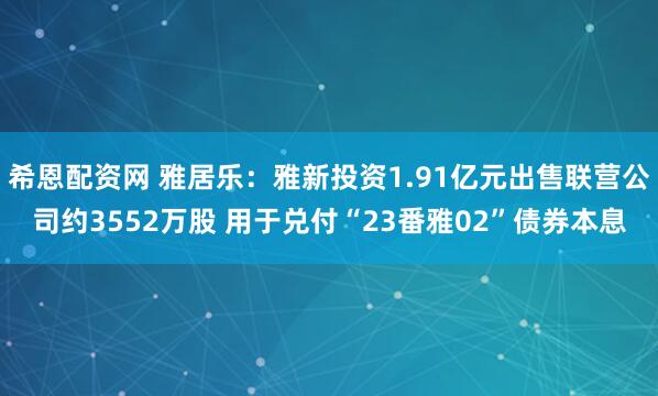 希恩配资网 雅居乐：雅新投资1.91亿元出售联营公司约3552万股 用于兑付“23番雅02”债券本息
