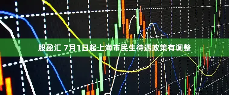 股盈汇 7月1日起上海市民生待遇政策有调整
