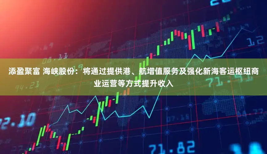 添盈聚富 海峡股份：将通过提供港、航增值服务及强化新海客运枢纽商业运营等方式提升收入