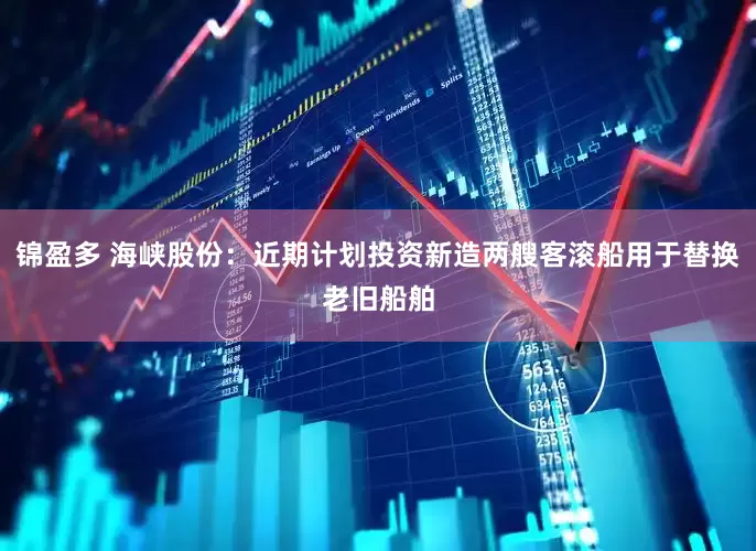 锦盈多 海峡股份：近期计划投资新造两艘客滚船用于替换老旧船舶