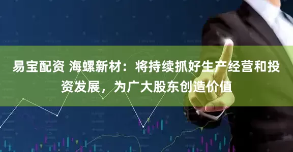 易宝配资 海螺新材：将持续抓好生产经营和投资发展，为广大股东创造价值