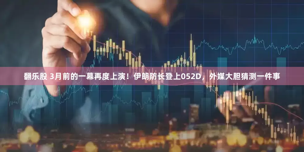 翻乐股 3月前的一幕再度上演！伊朗防长登上052D，外媒大胆猜测一件事