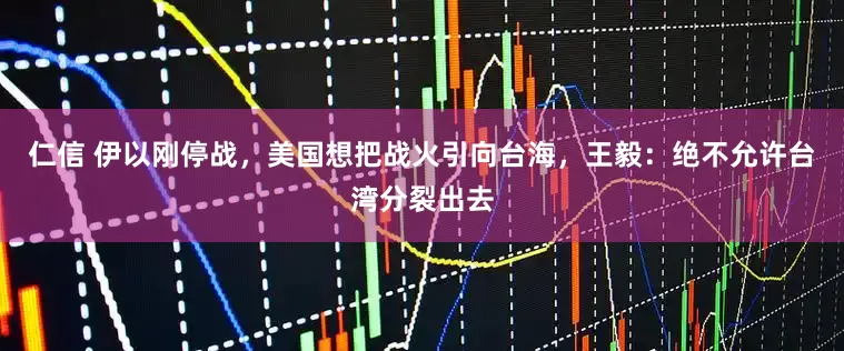 仁信 伊以刚停战，美国想把战火引向台海，王毅：绝不允许台湾分裂出去
