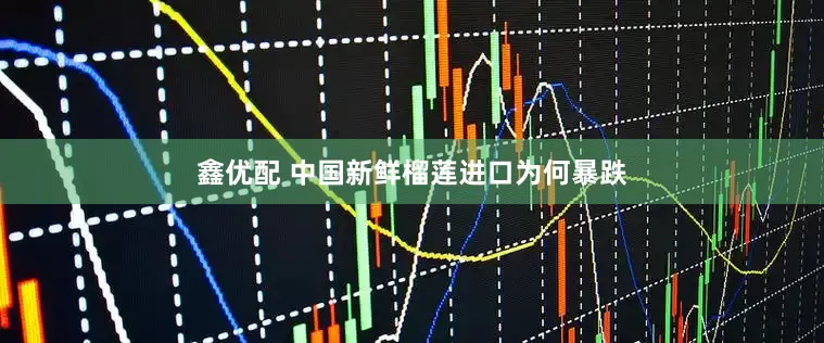 鑫优配 中国新鲜榴莲进口为何暴跌