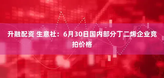 升融配资 生意社：6月30日国内部分丁二烯企业竞拍价格