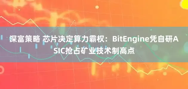 深富策略 芯片决定算力霸权：BitEngine凭自研ASIC抢占矿业技术制高点