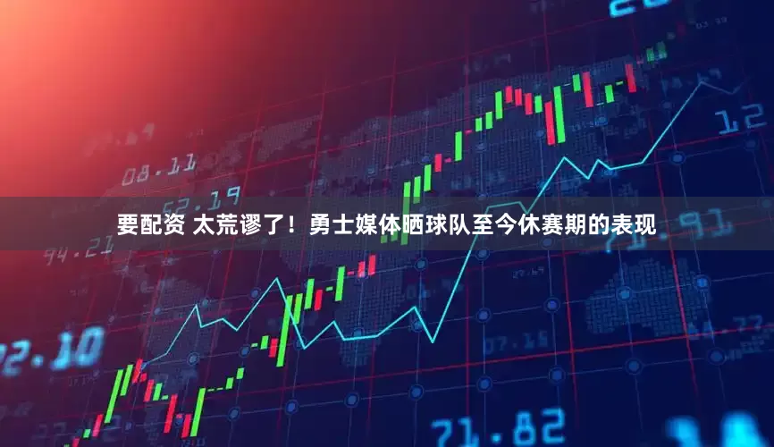 要配资 太荒谬了！勇士媒体晒球队至今休赛期的表现