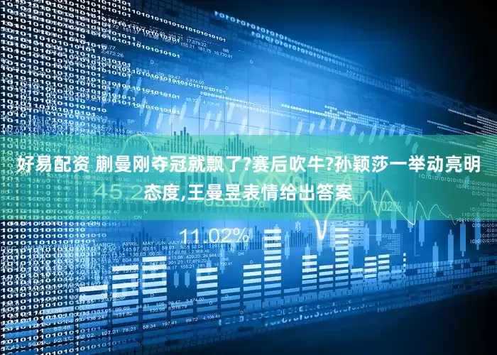 好易配资 蒯曼刚夺冠就飘了?赛后吹牛?孙颖莎一举动亮明态度,王曼昱表情给出答案