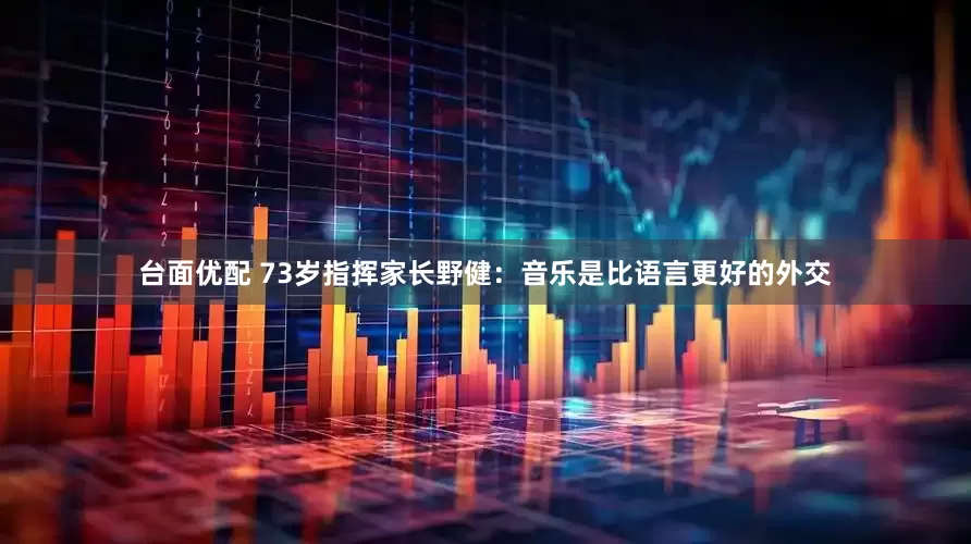台面优配 73岁指挥家长野健：音乐是比语言更好的外交
