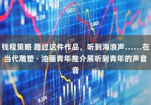 钱程策略 路过这件作品，听到海浪声……在当代雕塑 · 油画青年推介展听到青年的声音