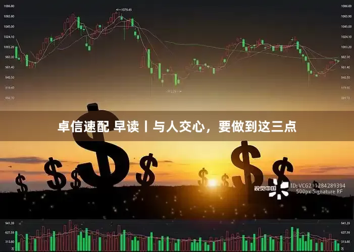 卓信速配 早读丨与人交心，要做到这三点
