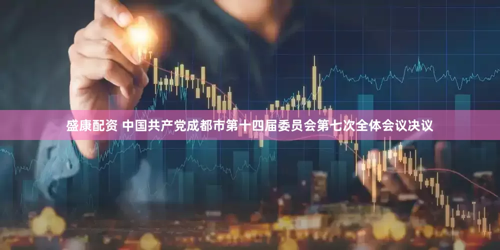 盛康配资 中国共产党成都市第十四届委员会第七次全体会议决议