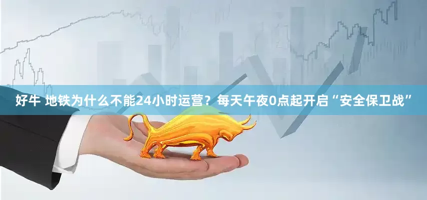 好牛 地铁为什么不能24小时运营？每天午夜0点起开启“安全保卫战”