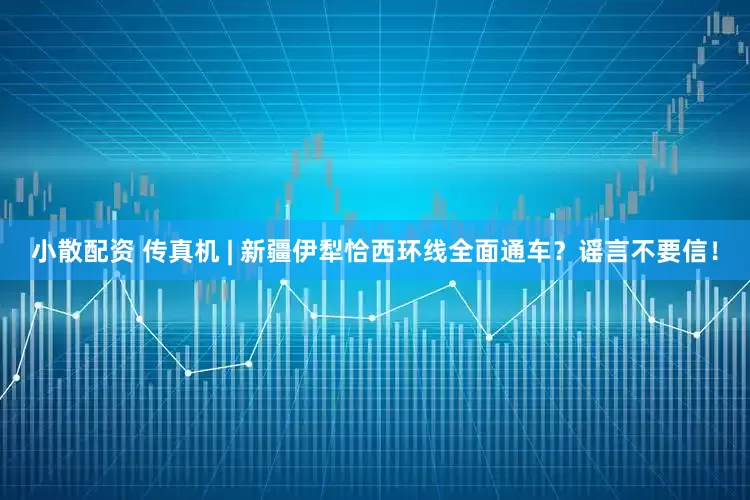 小散配资 传真机 | 新疆伊犁恰西环线全面通车？谣言不要信！