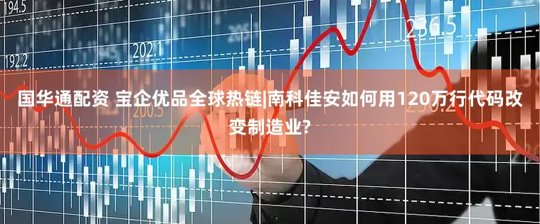 国华通配资 宝企优品全球热链|南科佳安如何用120万行代码改变制造业?
