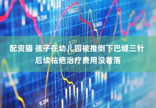 配资猫 孩子在幼儿园被推倒下巴缝三针 后续祛疤治疗费用没着落