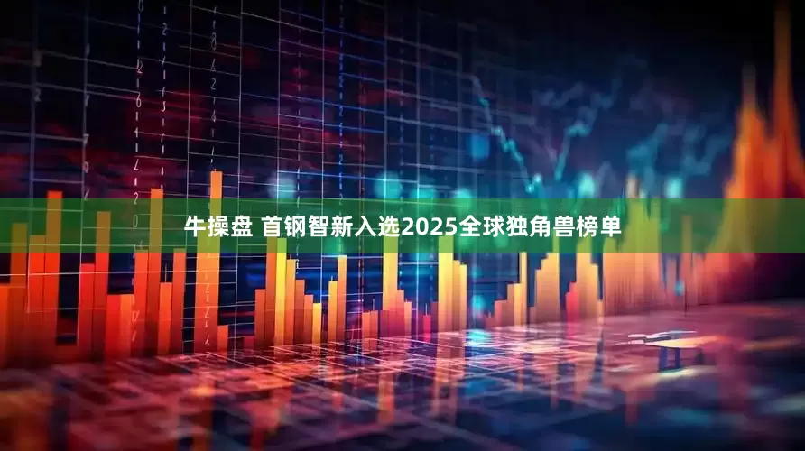 牛操盘 首钢智新入选2025全球独角兽榜单