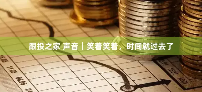 跟投之家 声音｜笑着笑着，时间就过去了
