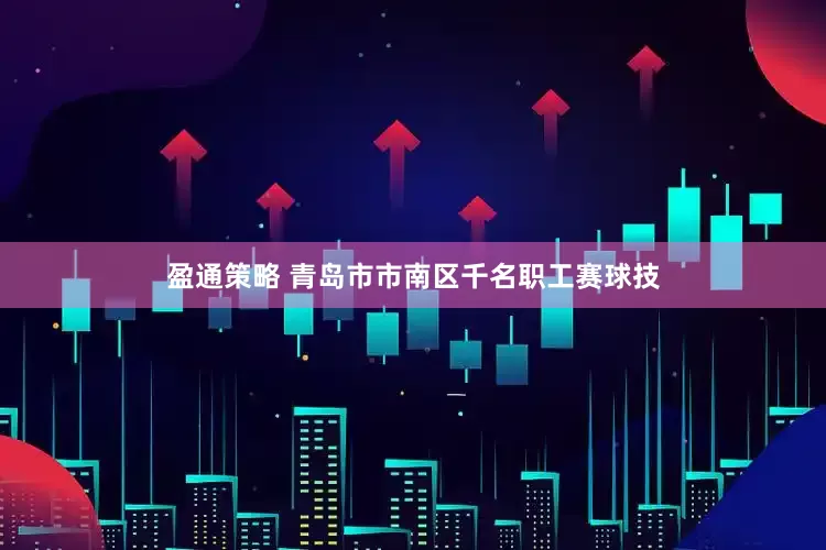 盈通策略 青岛市市南区千名职工赛球技