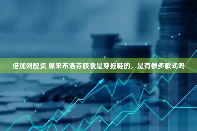 倍加网配资 原来布洛芬胶囊是穿拖鞋的，是有很多款式吗