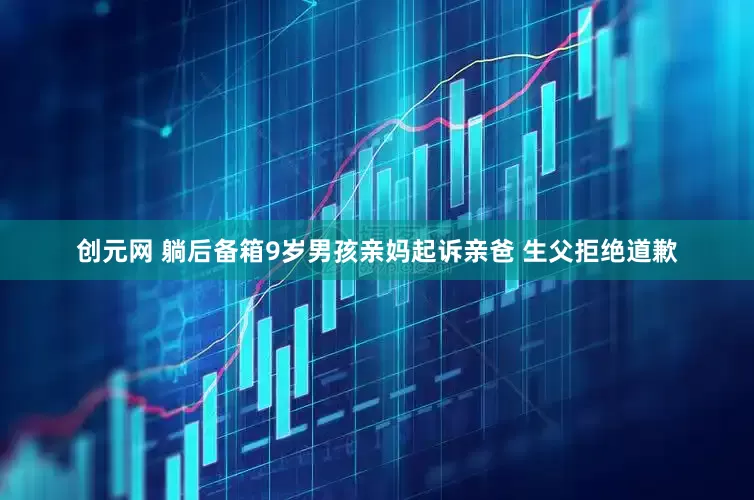 创元网 躺后备箱9岁男孩亲妈起诉亲爸 生父拒绝道歉