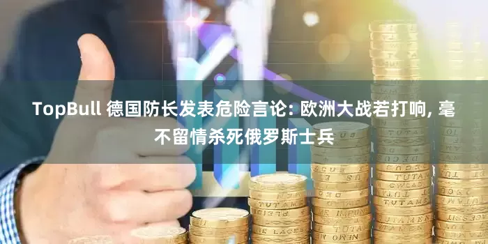 TopBull 德国防长发表危险言论: 欧洲大战若打响, 毫不留情杀死俄罗斯士兵