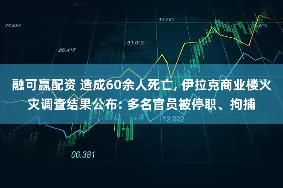 融可赢配资 造成60余人死亡, 伊拉克商业楼火灾调查结果公布: 多名官员被停职、拘捕