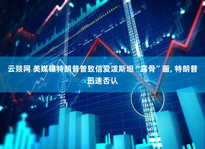 云燚网 美媒曝特朗普曾致信爱泼斯坦“露骨”画, 特朗普迅速否认