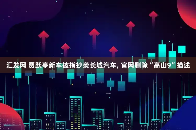 汇发网 贾跃亭新车被指抄袭长城汽车, 官网删除“高山9”描述