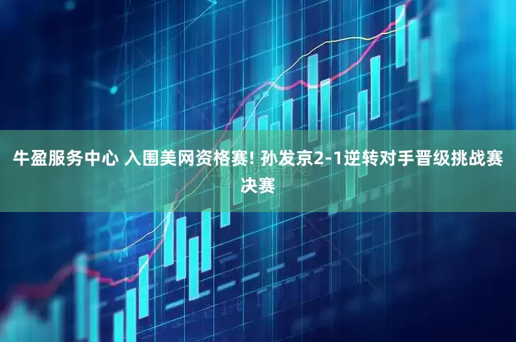牛盈服务中心 入围美网资格赛! 孙发京2-1逆转对手晋级挑战赛决赛