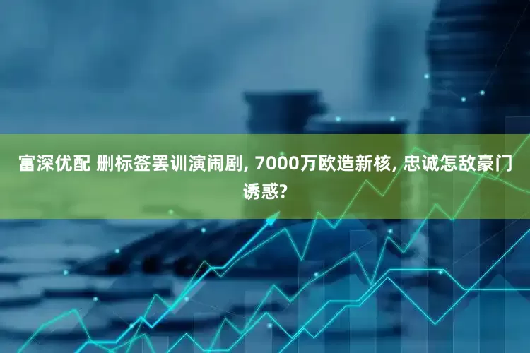 富深优配 删标签罢训演闹剧, 7000万欧造新核, 忠诚怎敌豪门诱惑?