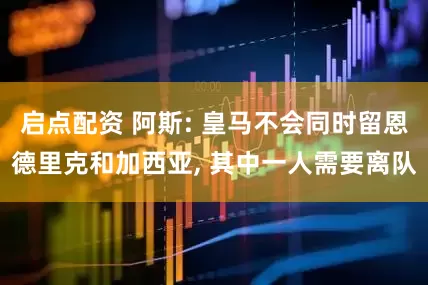 启点配资 阿斯: 皇马不会同时留恩德里克和加西亚, 其中一人需要离队
