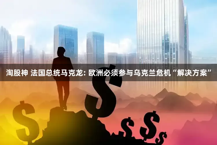 淘股神 法国总统马克龙: 欧洲必须参与乌克兰危机“解决方案”