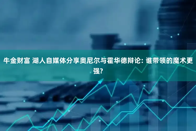 牛金财富 湖人自媒体分享奥尼尔与霍华德辩论: 谁带领的魔术更强?