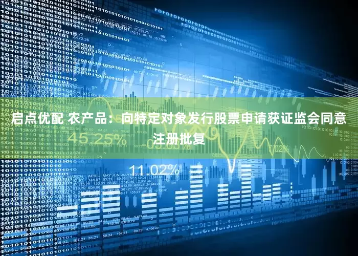启点优配 农产品：向特定对象发行股票申请获证监会同意注册批复