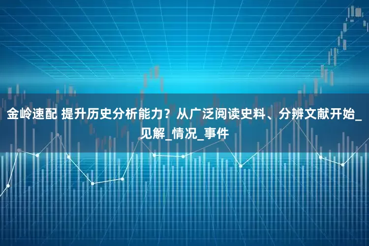 金岭速配 提升历史分析能力？从广泛阅读史料、分辨文献开始_见解_情况_事件